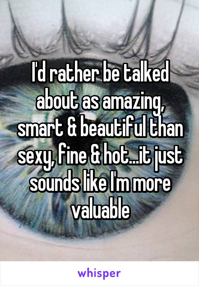I'd rather be talked about as amazing, smart & beautiful than sexy, fine & hot...it just sounds like I'm more valuable