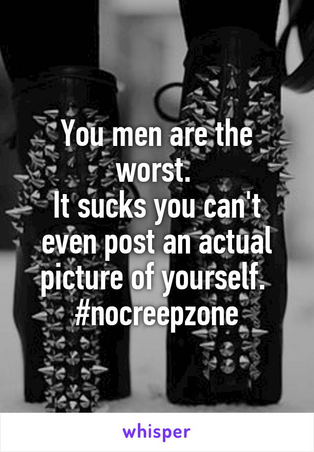 You men are the worst. 
It sucks you can't even post an actual picture of yourself. 
#nocreepzone