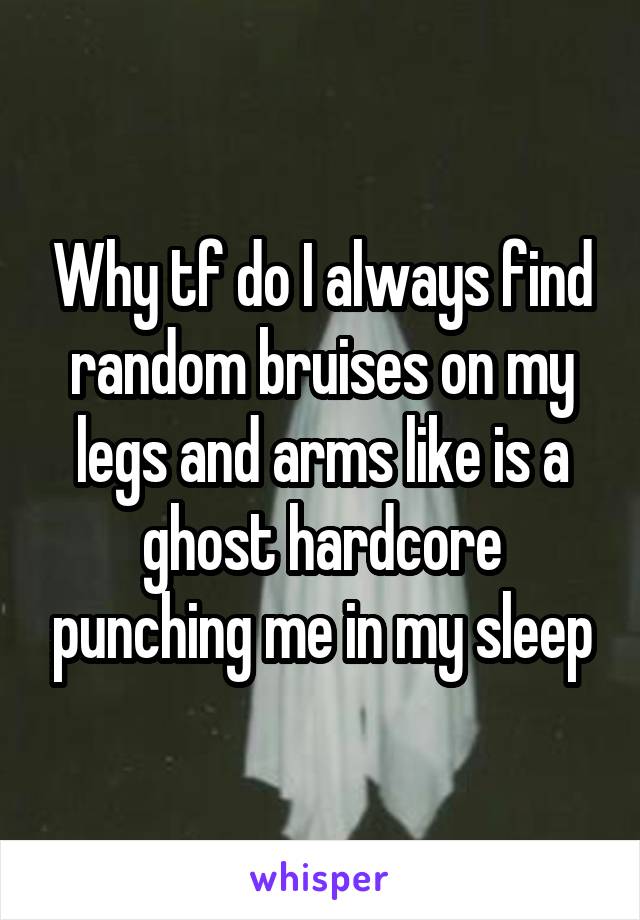 Why tf do I always find random bruises on my legs and arms like is a ghost hardcore punching me in my sleep