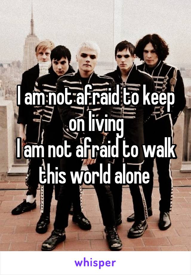 I am not afraid to keep on living
I am not afraid to walk this world alone 