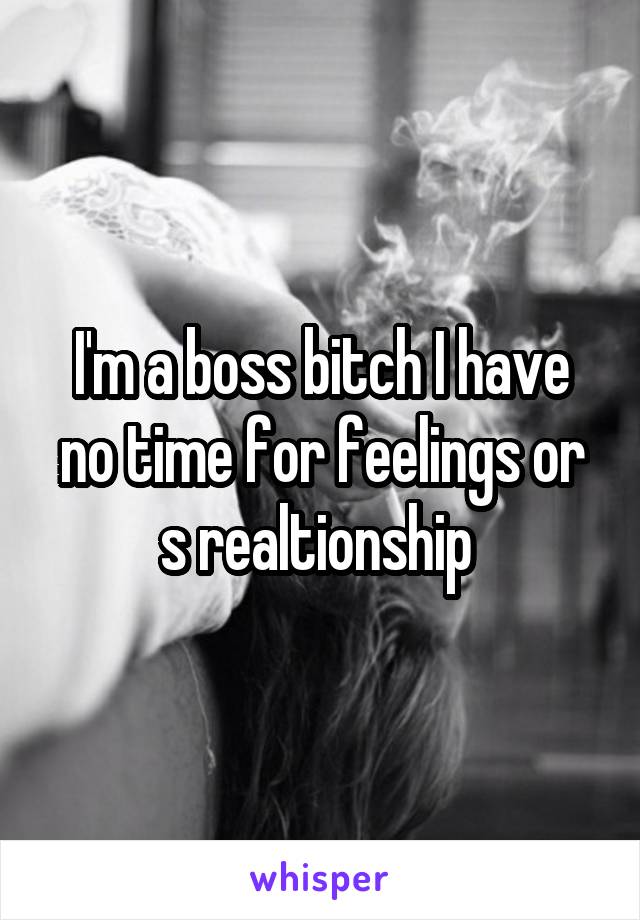 I'm a boss bitch I have no time for feelings or s realtionship 