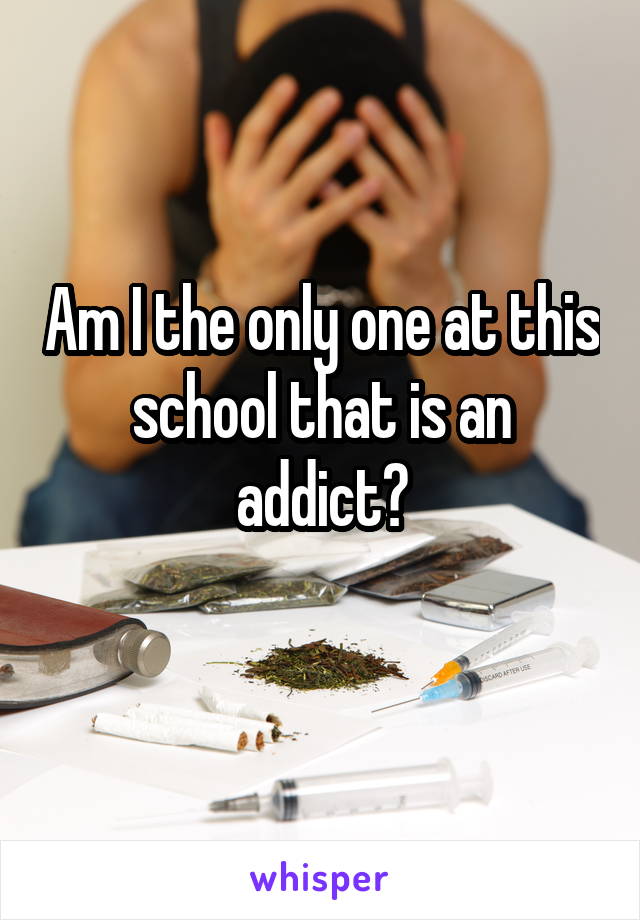 Am I the only one at this school that is an addict?
