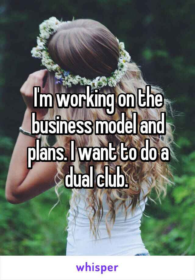 I'm working on the business model and plans. I want to do a dual club. 