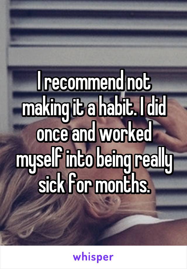 I recommend not making it a habit. I did once and worked myself into being really sick for months.