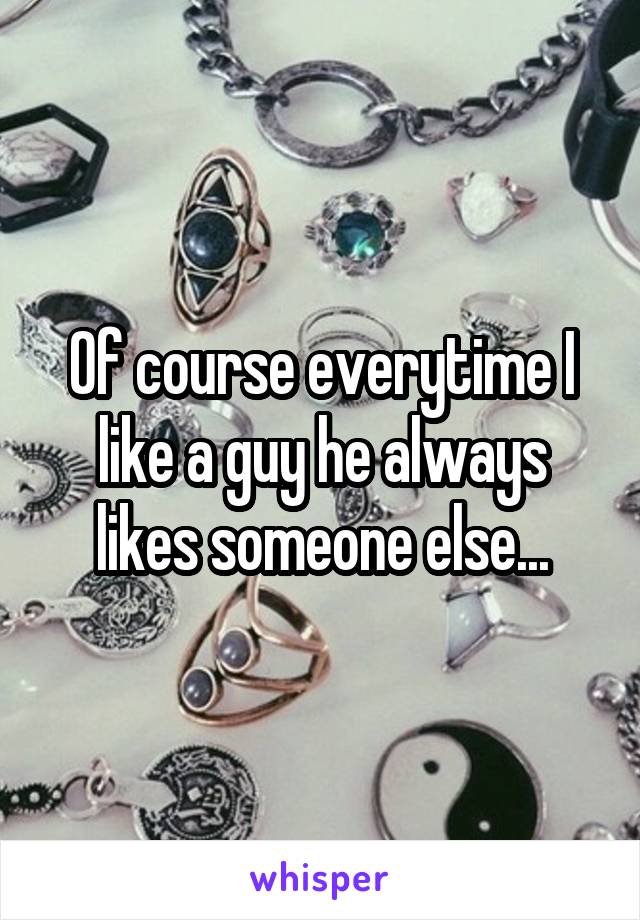 Of course everytime I like a guy he always likes someone else...