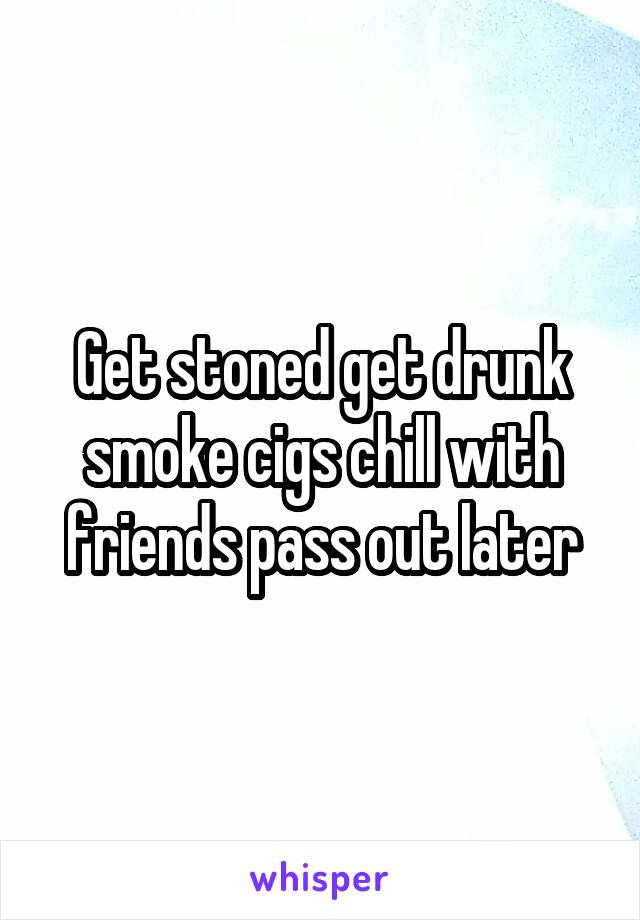Get stoned get drunk smoke cigs chill with friends pass out later