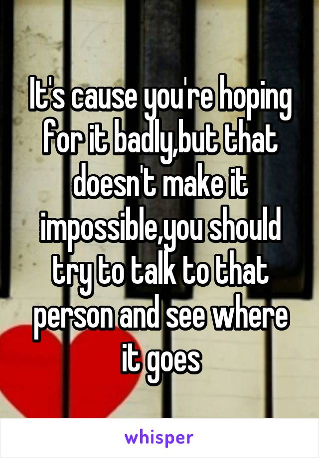 It's cause you're hoping for it badly,but that doesn't make it impossible,you should try to talk to that person and see where it goes