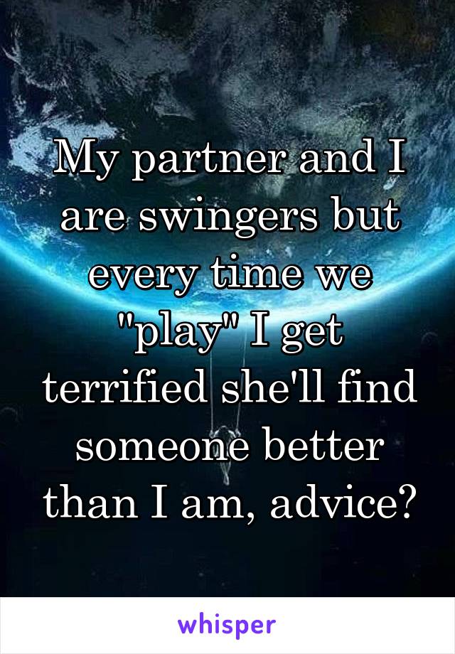 My partner and I are swingers but every time we "play" I get terrified she'll find someone better than I am, advice?