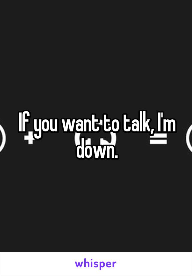 If you want to talk, I'm down.