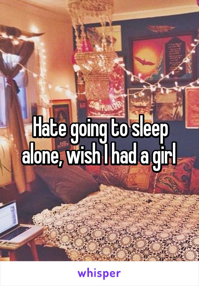 Hate going to sleep alone, wish I had a girl 