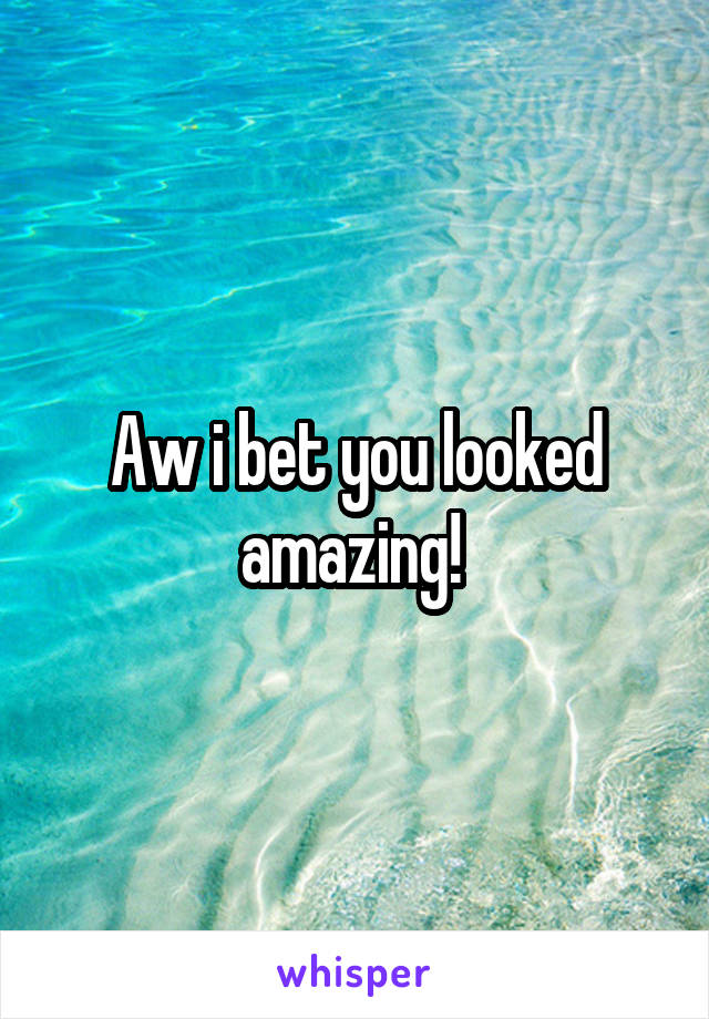 Aw i bet you looked amazing! 