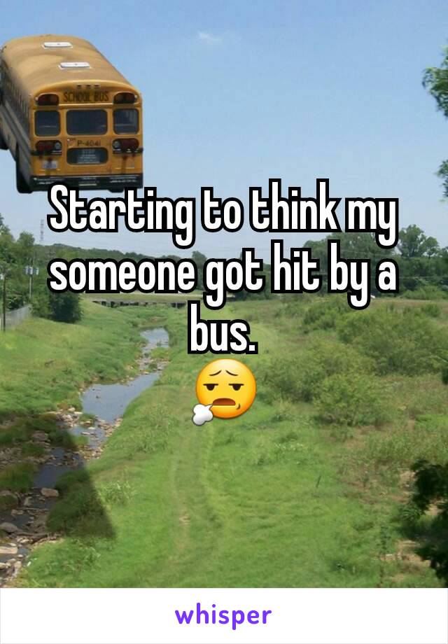 Starting to think my someone got hit by a bus.
😧