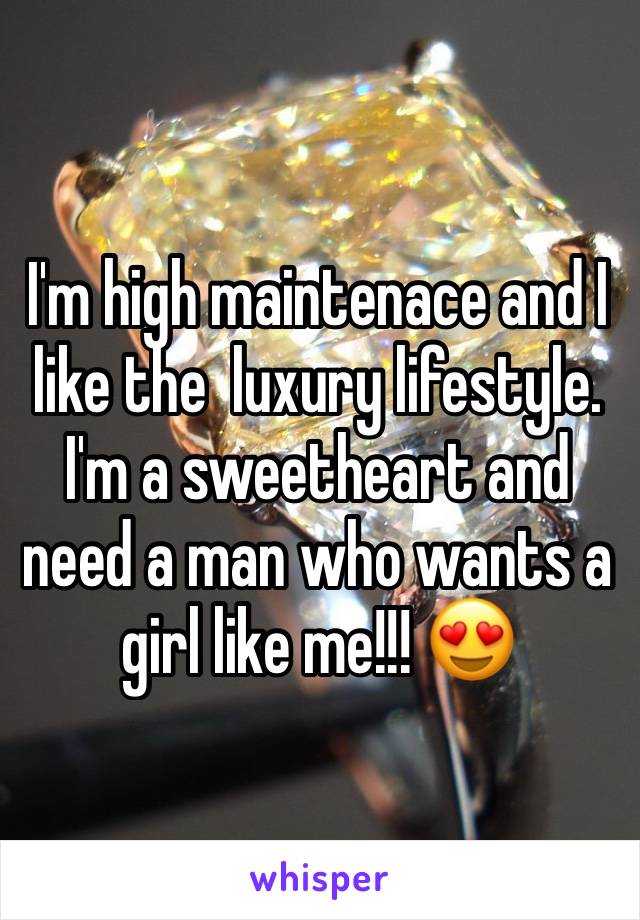 I'm high maintenace and I like the  luxury lifestyle. I'm a sweetheart and need a man who wants a girl like me!!! 😍