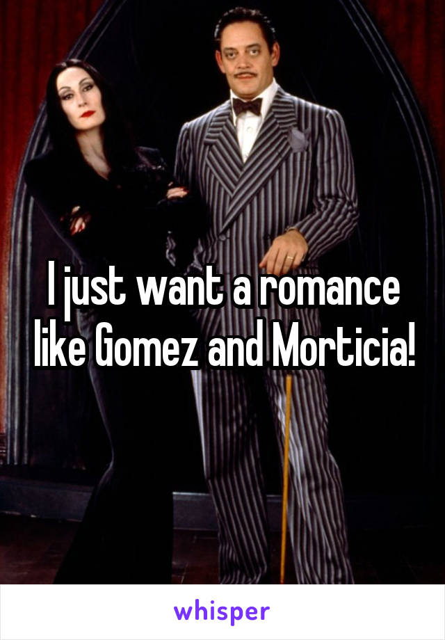 I just want a romance like Gomez and Morticia!