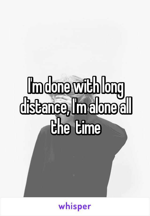 I'm done with long distance, I'm alone all the  time