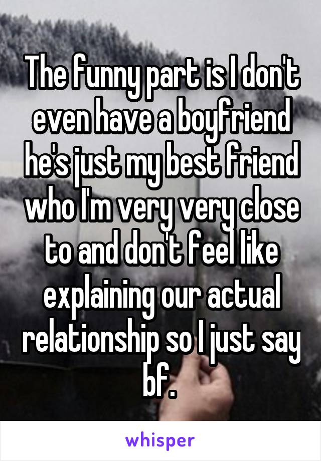The funny part is I don't even have a boyfriend he's just my best friend who I'm very very close to and don't feel like explaining our actual relationship so I just say bf. 
