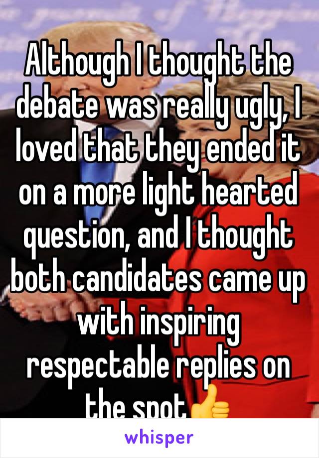 Although I thought the debate was really ugly, I loved that they ended it on a more light hearted question, and I thought both candidates came up with inspiring respectable replies on the spot👍