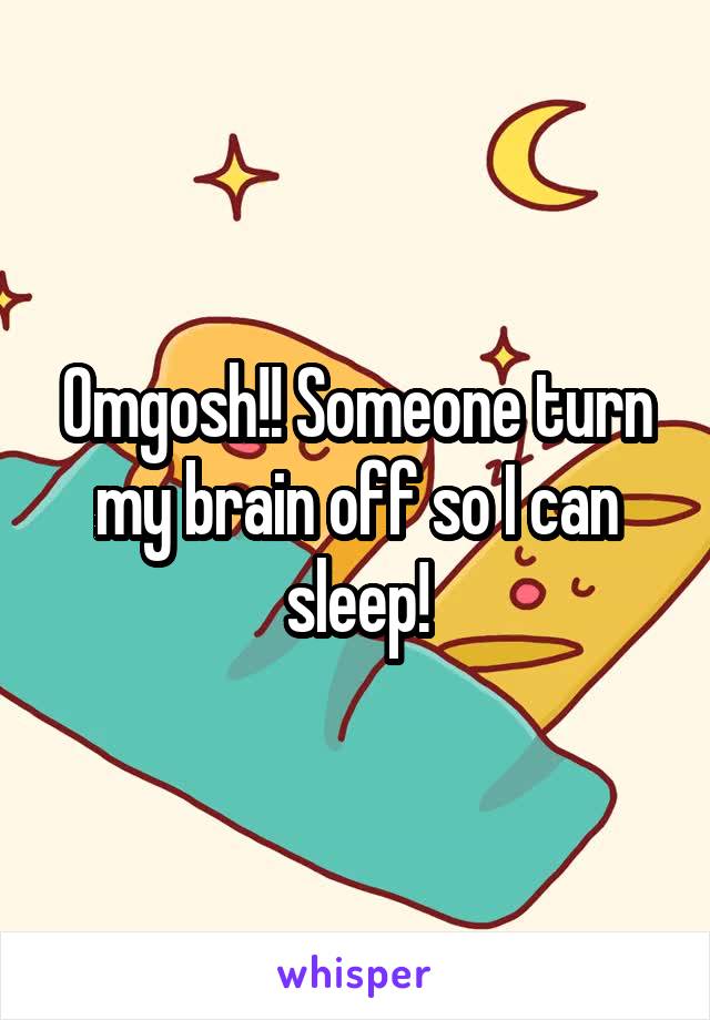 Omgosh!! Someone turn my brain off so I can sleep!