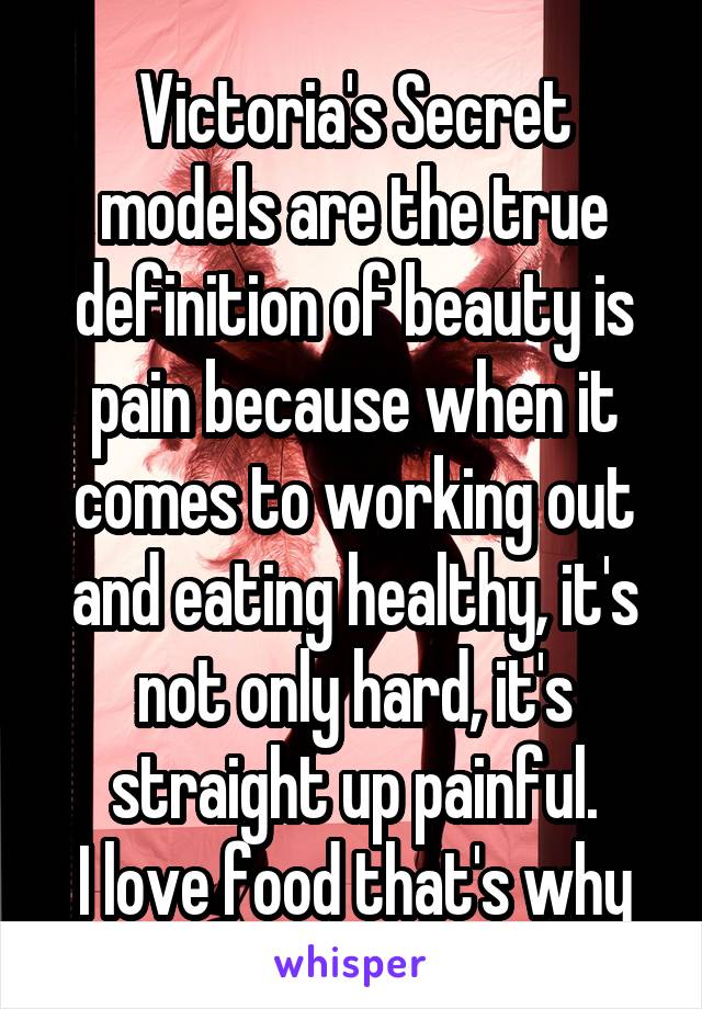 Victoria's Secret models are the true definition of beauty is pain because when it comes to working out and eating healthy, it's not only hard, it's straight up painful.
I love food that's why