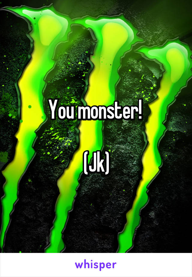 You monster! 

(Jk)