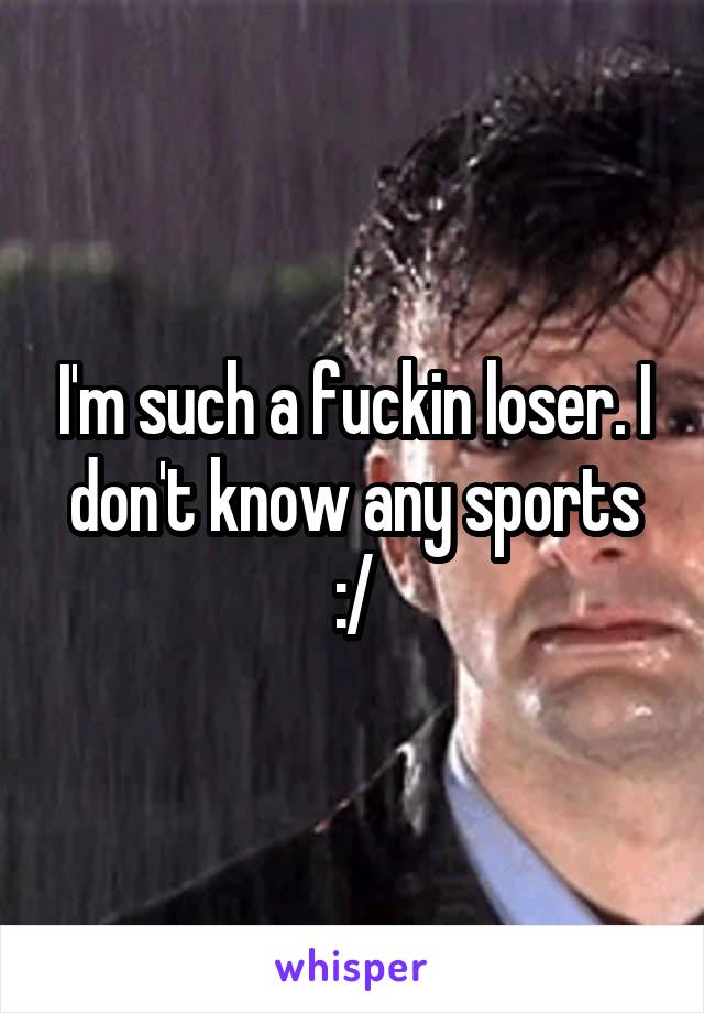 I'm such a fuckin loser. I don't know any sports :/