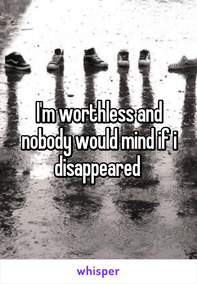 I'm worthless and nobody would mind if i disappeared 