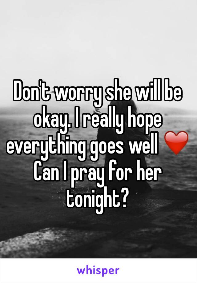 Don't worry she will be okay. I really hope everything goes well ❤️ Can I pray for her tonight?