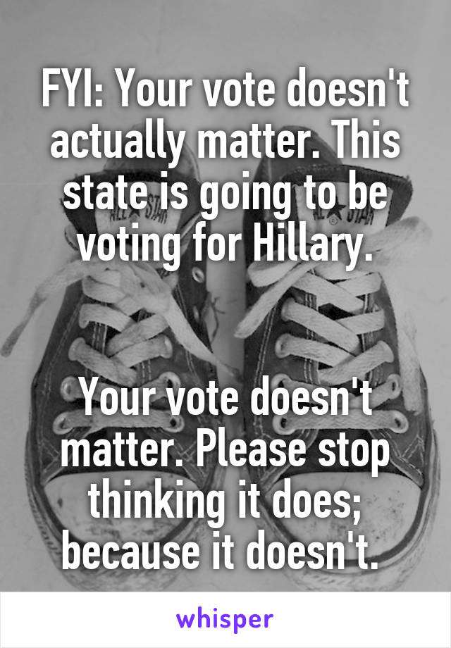 FYI: Your vote doesn't actually matter. This state is going to be voting for Hillary.


Your vote doesn't matter. Please stop thinking it does; because it doesn't. 