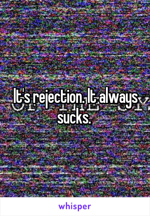 It's rejection. It always sucks. 