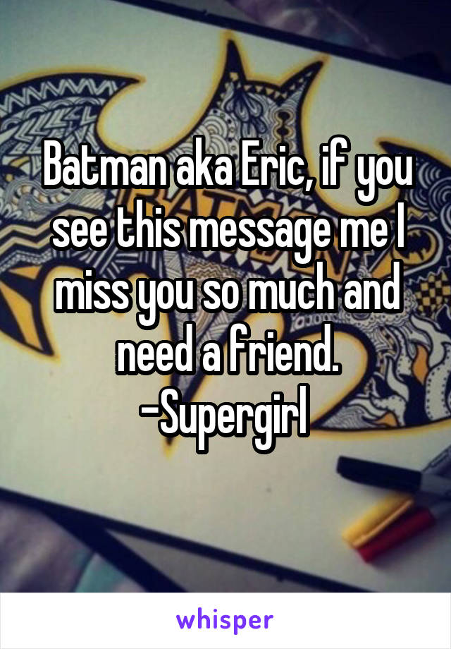 Batman aka Eric, if you see this message me I miss you so much and need a friend. -Supergirl 
