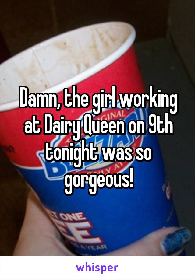 Damn, the girl working at Dairy Queen on 9th tonight was so gorgeous!