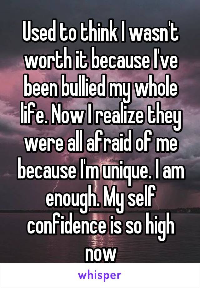 Used to think I wasn't worth it because I've been bullied my whole life. Now I realize they were all afraid of me because I'm unique. I am enough. My self confidence is so high now