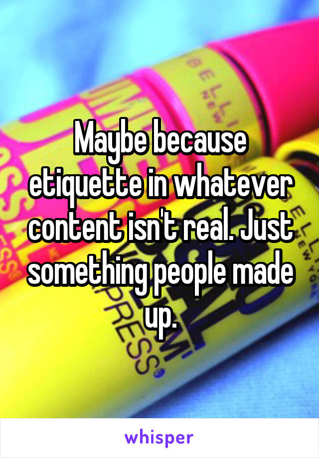 Maybe because etiquette in whatever content isn't real. Just something people made up.