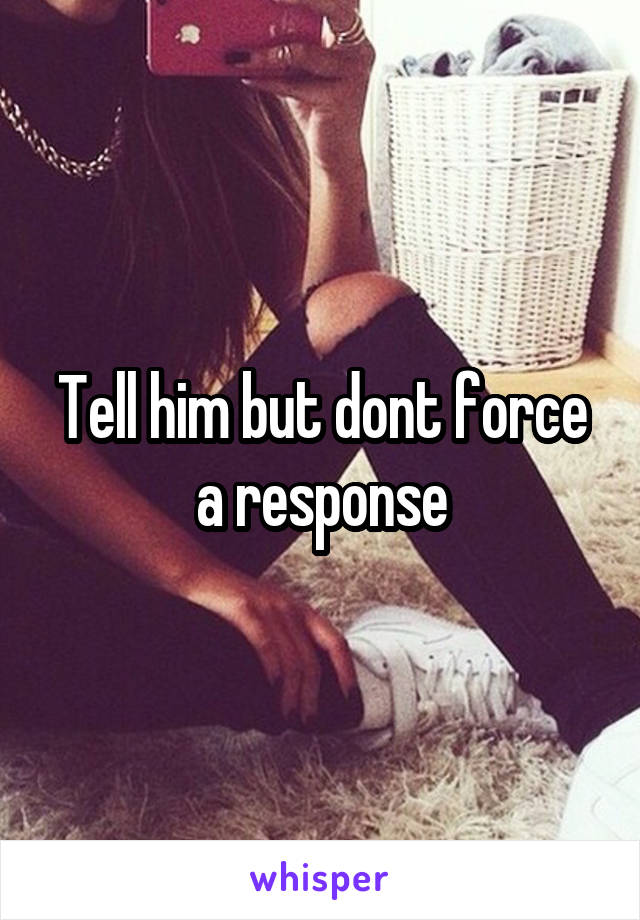 Tell him but dont force a response