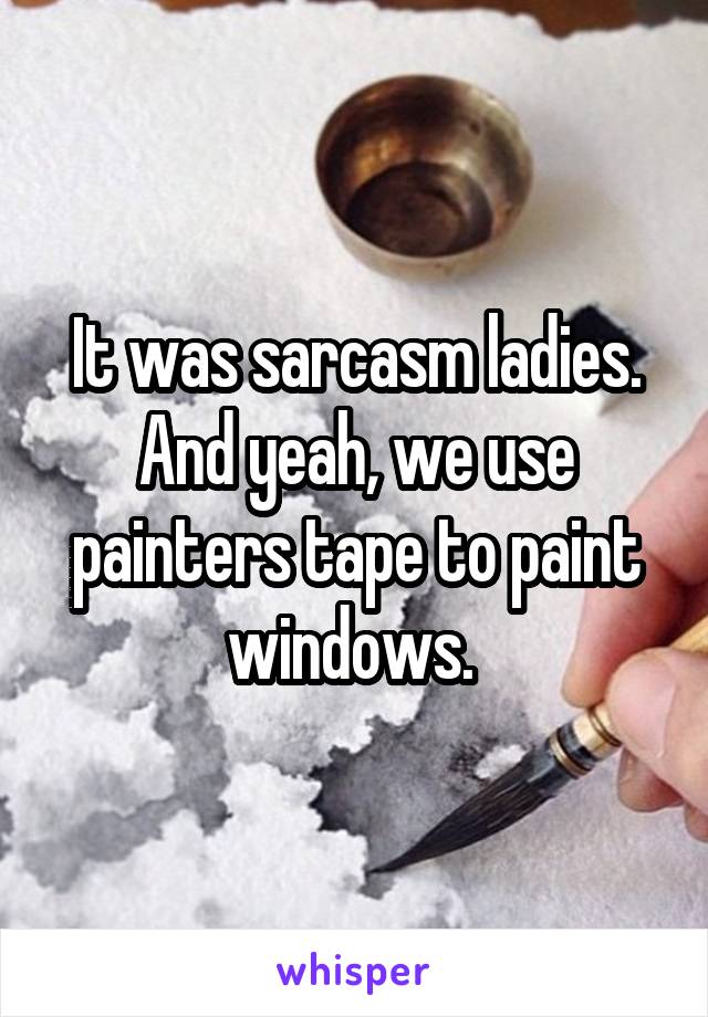 It was sarcasm ladies. And yeah, we use painters tape to paint windows. 