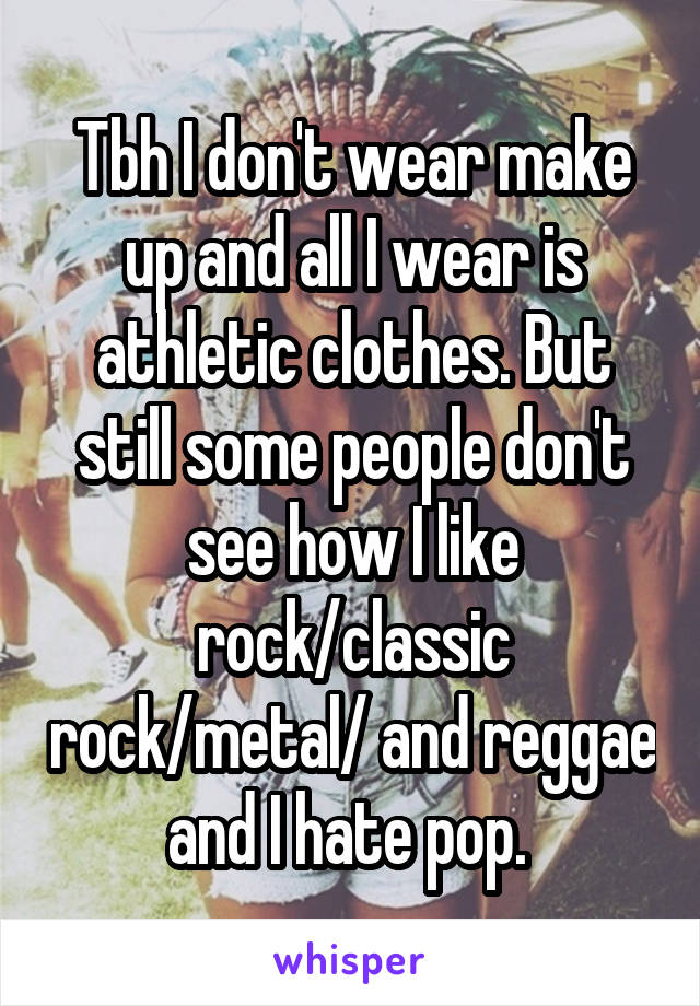 Tbh I don't wear make up and all I wear is athletic clothes. But still some people don't see how I like rock/classic rock/metal/ and reggae and I hate pop. 