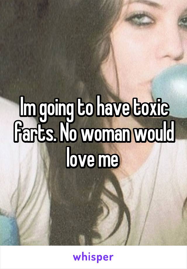 Im going to have toxic farts. No woman would love me 