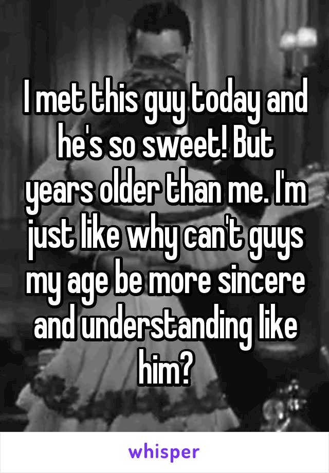 I met this guy today and he's so sweet! But years older than me. I'm just like why can't guys my age be more sincere and understanding like him?