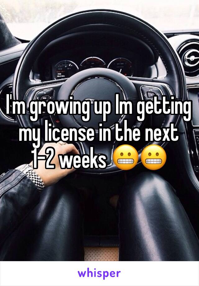 I'm growing up Im getting my license in the next 1-2 weeks 😬😬