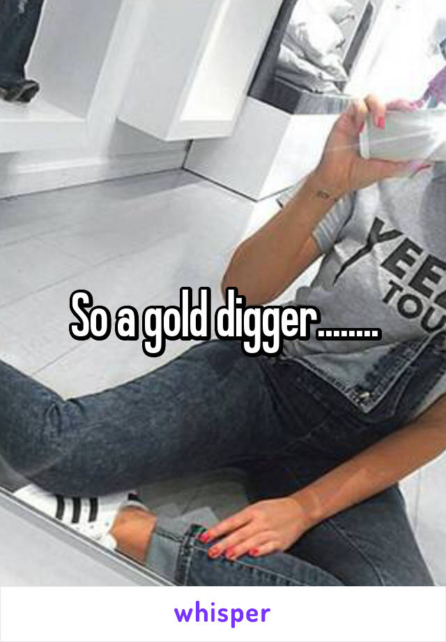 So a gold digger........