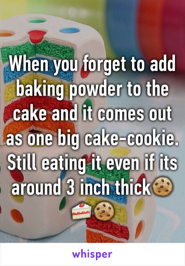 When you forget to add baking powder to the cake and it comes out as one big cake-cookie. Still eating it even if its around 3 inch thick🍪🍰🍪