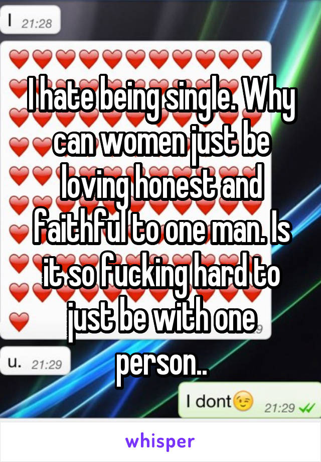 I hate being single. Why can women just be loving honest and faithful to one man. Is it so fucking hard to just be with one person..