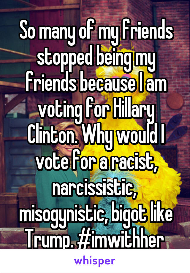 So many of my friends stopped being my friends because I am voting for Hillary Clinton. Why would I vote for a racist, narcissistic, 
misogynistic, bigot like Trump. #imwithher 