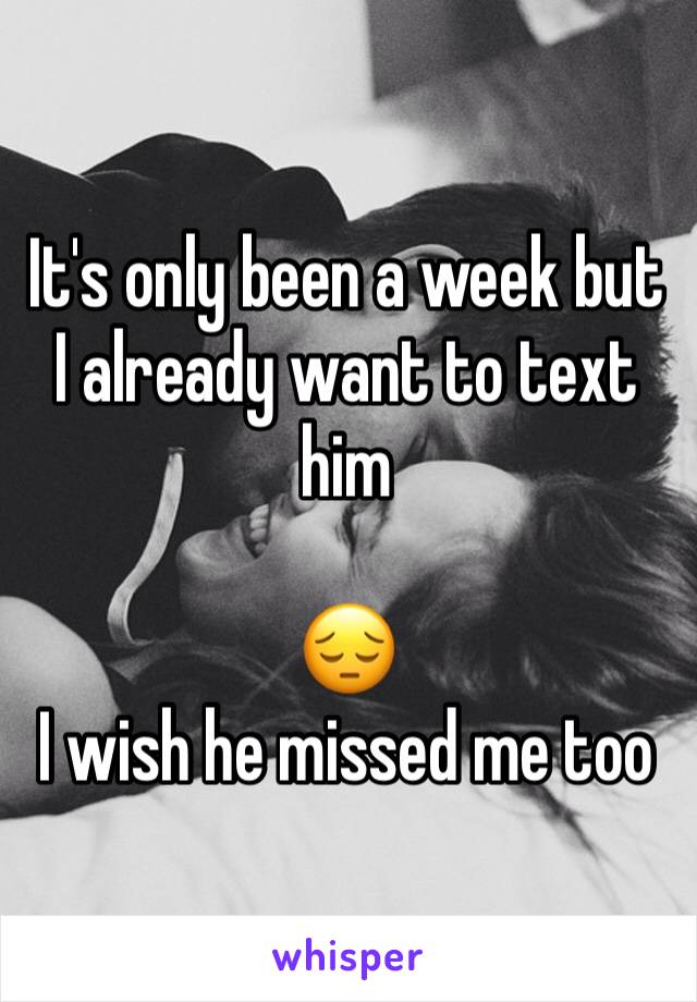 It's only been a week but I already want to text him 

😔
I wish he missed me too 