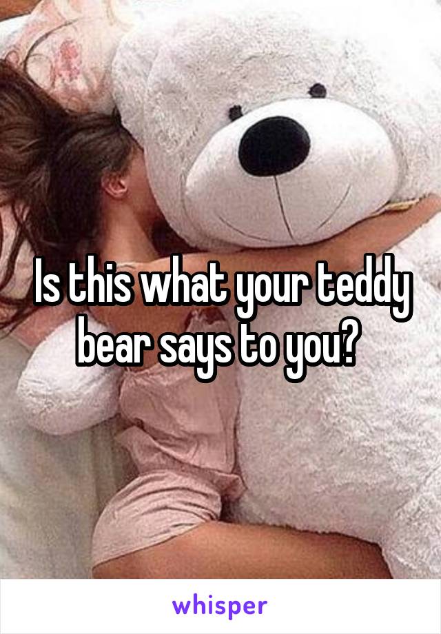 Is this what your teddy bear says to you? 