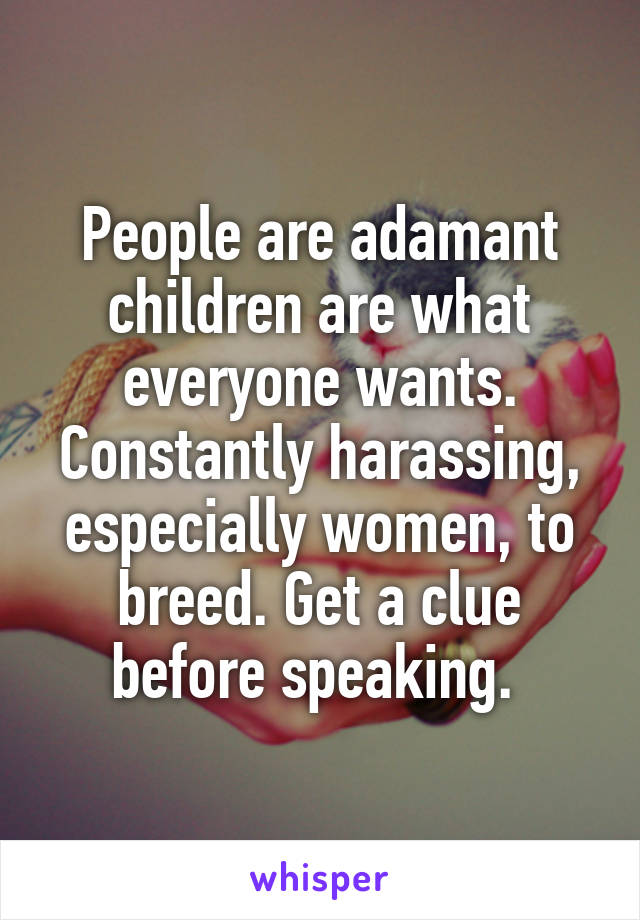 People are adamant children are what everyone wants. Constantly harassing, especially women, to breed. Get a clue before speaking. 