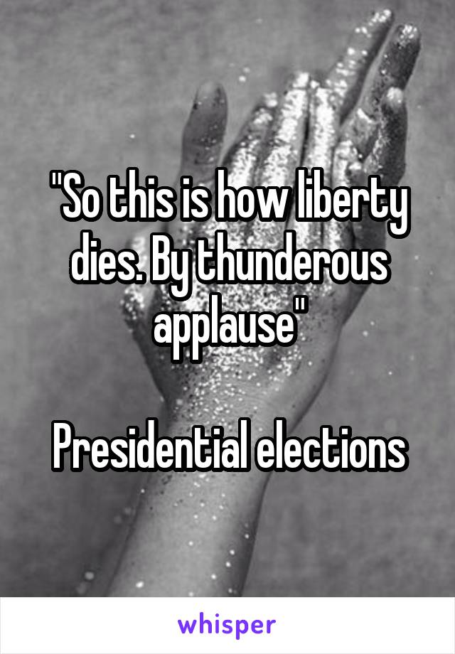 "So this is how liberty dies. By thunderous applause"

Presidential elections