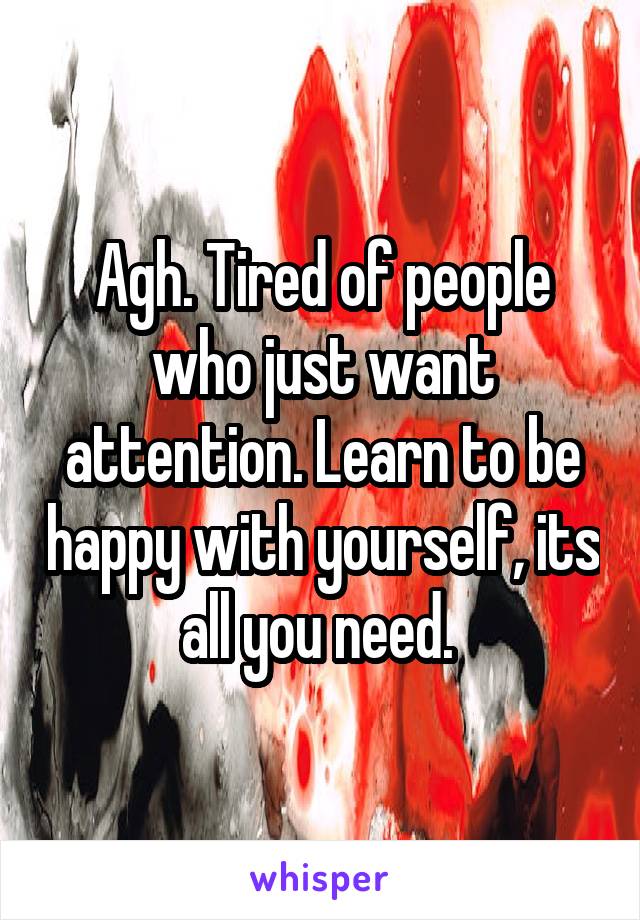 Agh. Tired of people who just want attention. Learn to be happy with yourself, its all you need. 