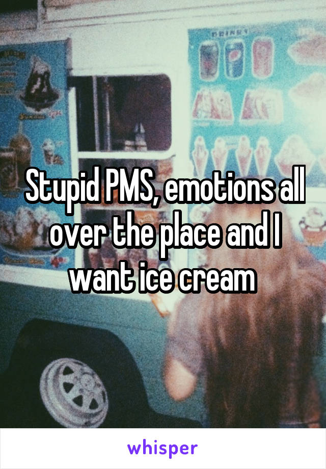 Stupid PMS, emotions all over the place and I want ice cream 