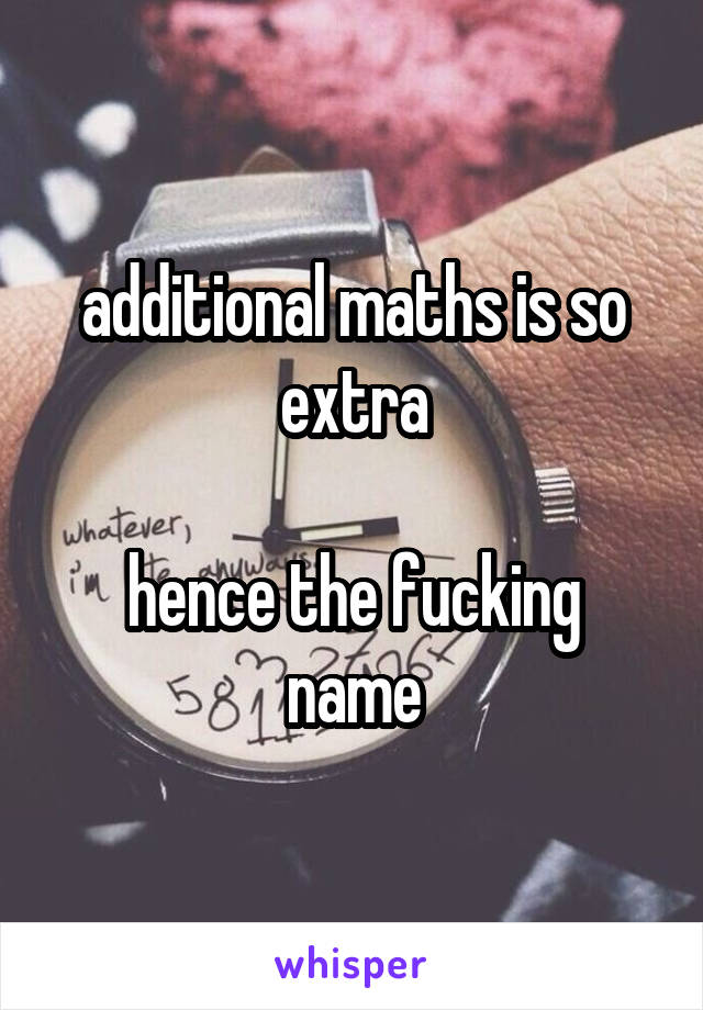 additional maths is so extra

hence the fucking name